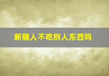 新疆人不吃别人东西吗