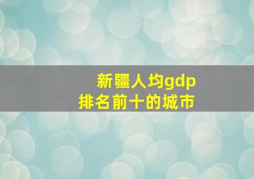 新疆人均gdp排名前十的城市