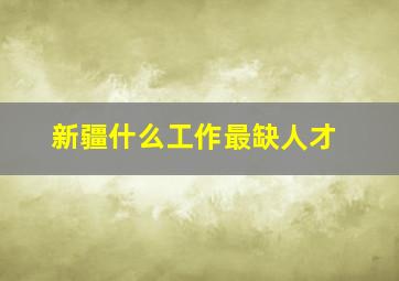 新疆什么工作最缺人才