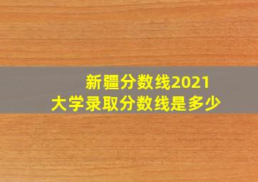 新疆分数线2021大学录取分数线是多少