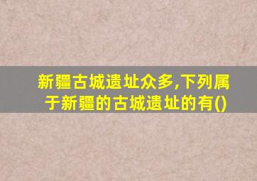 新疆古城遗址众多,下列属于新疆的古城遗址的有()