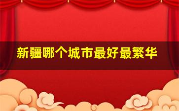 新疆哪个城市最好最繁华