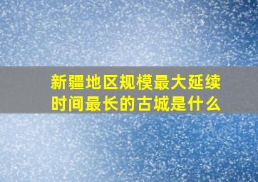 新疆地区规模最大延续时间最长的古城是什么