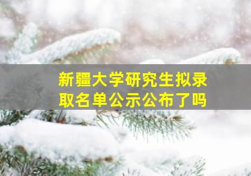 新疆大学研究生拟录取名单公示公布了吗