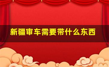 新疆审车需要带什么东西