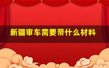 新疆审车需要带什么材料