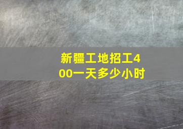 新疆工地招工400一天多少小时