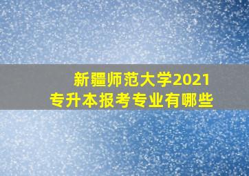 新疆师范大学2021专升本报考专业有哪些