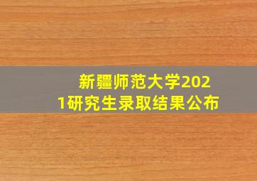 新疆师范大学2021研究生录取结果公布