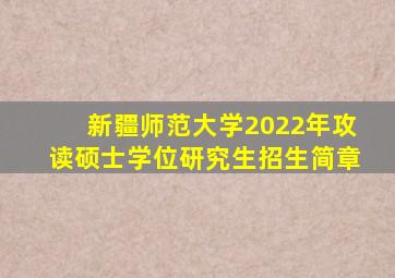 新疆师范大学2022年攻读硕士学位研究生招生简章