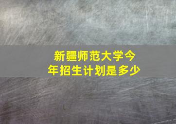 新疆师范大学今年招生计划是多少