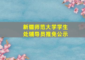 新疆师范大学学生处辅导员推免公示