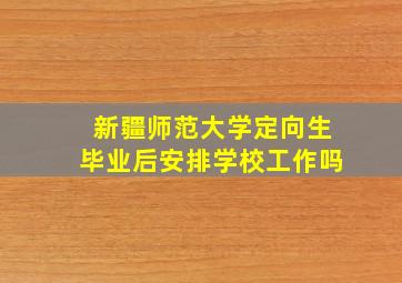 新疆师范大学定向生毕业后安排学校工作吗