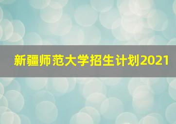 新疆师范大学招生计划2021