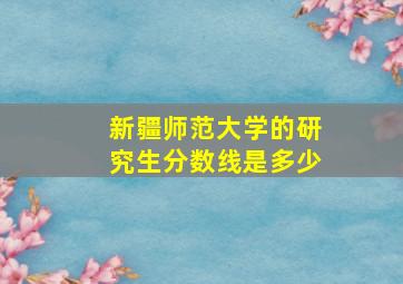 新疆师范大学的研究生分数线是多少