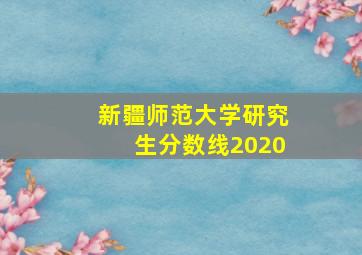 新疆师范大学研究生分数线2020