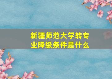 新疆师范大学转专业降级条件是什么