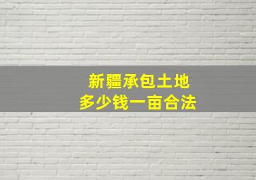 新疆承包土地多少钱一亩合法