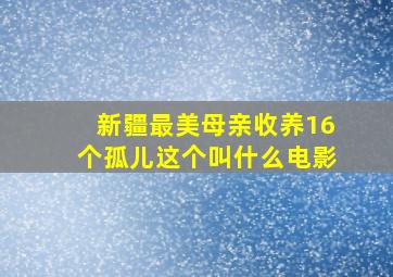 新疆最美母亲收养16个孤儿这个叫什么电影