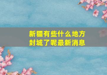 新疆有些什么地方封城了呢最新消息