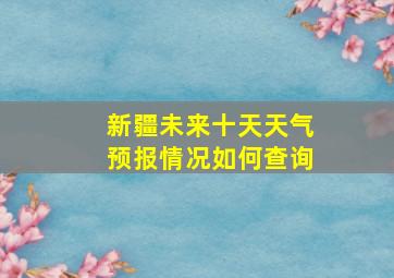 新疆未来十天天气预报情况如何查询