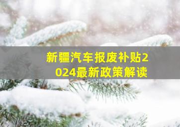 新疆汽车报废补贴2024最新政策解读