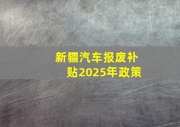 新疆汽车报废补贴2025年政策