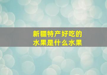 新疆特产好吃的水果是什么水果