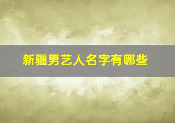 新疆男艺人名字有哪些