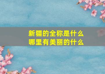 新疆的全称是什么哪里有美丽的什么