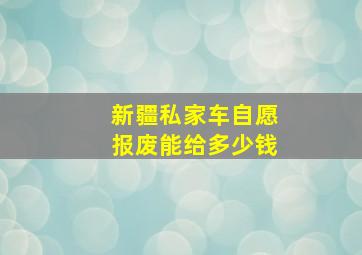 新疆私家车自愿报废能给多少钱