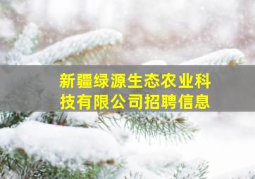 新疆绿源生态农业科技有限公司招聘信息