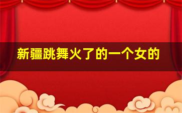 新疆跳舞火了的一个女的