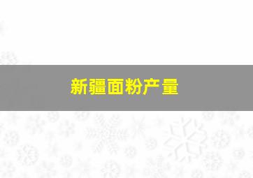 新疆面粉产量