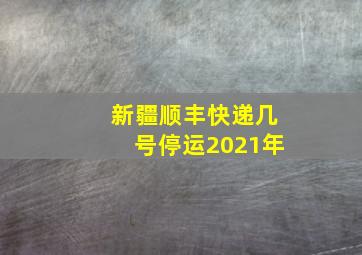 新疆顺丰快递几号停运2021年