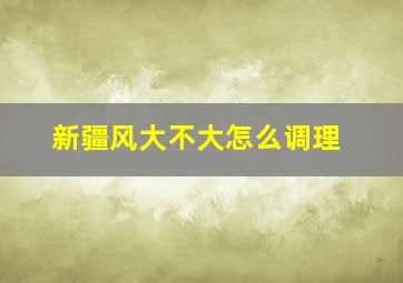 新疆风大不大怎么调理