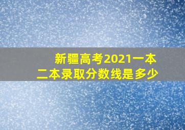 新疆高考2021一本二本录取分数线是多少