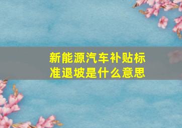 新能源汽车补贴标准退坡是什么意思