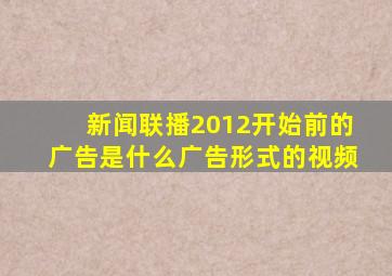 新闻联播2012开始前的广告是什么广告形式的视频