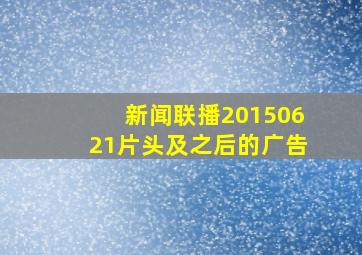 新闻联播20150621片头及之后的广告