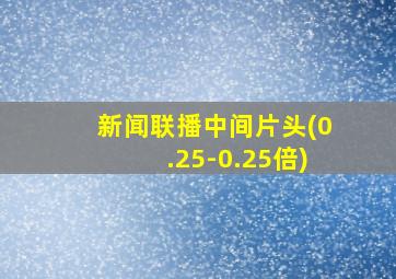 新闻联播中间片头(0.25-0.25倍)