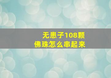 无患子108颗佛珠怎么串起来