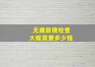 无痛肠镜检查大概需要多少钱