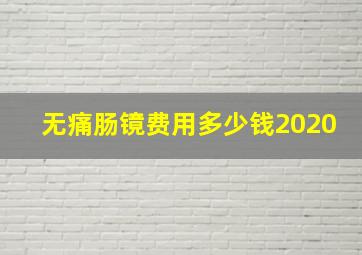 无痛肠镜费用多少钱2020