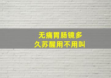 无痛胃肠镜多久苏醒用不用叫