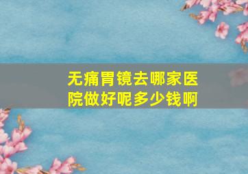 无痛胃镜去哪家医院做好呢多少钱啊