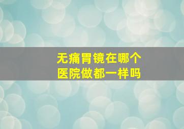 无痛胃镜在哪个医院做都一样吗