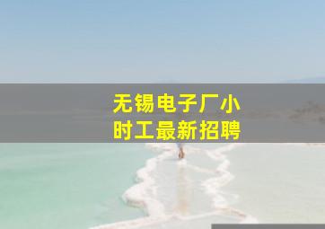 无锡电子厂小时工最新招聘