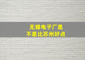 无锡电子厂是不是比苏州好点