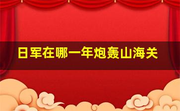 日军在哪一年炮轰山海关